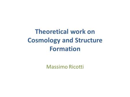 Theoretical work on Cosmology and Structure Formation Massimo Ricotti.