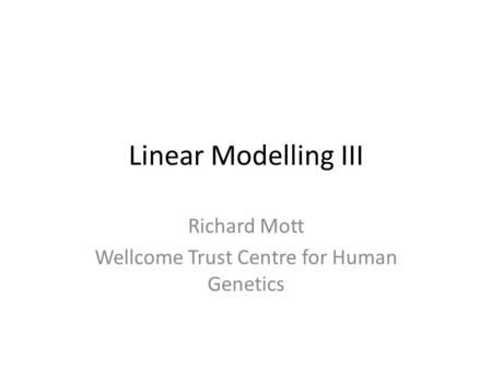 Linear Modelling III Richard Mott Wellcome Trust Centre for Human Genetics.