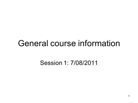 General course information Session 1: 7/08/2011 1.