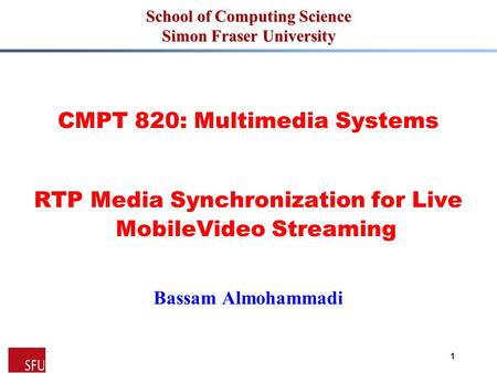 1 School of Computing Science Simon Fraser University CMPT 820: Multimedia Systems RTP Media Synchronization for Live MobileVideo Streaming Bassam Almohammadi.