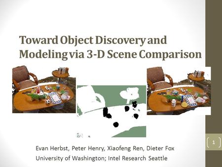 Toward Object Discovery and Modeling via 3-D Scene Comparison Evan Herbst, Peter Henry, Xiaofeng Ren, Dieter Fox University of Washington; Intel Research.