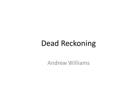 Dead Reckoning Andrew Williams. Dead reckoning Process of estimating a position using known information from the (recent) past. If you know the speed.