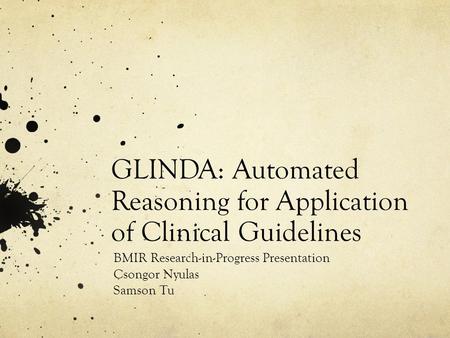GLINDA: Automated Reasoning for Application of Clinical Guidelines BMIR Research-in-Progress Presentation Csongor Nyulas Samson Tu.