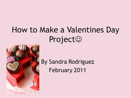How to Make a Valentines Day Project By Sandra Rodriguez February 2011.