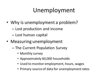 Unemployment Why is unemployment a problem? – Lost production and income – Lost human capital Measuring unemployment – The Current Population Survey Monthly.