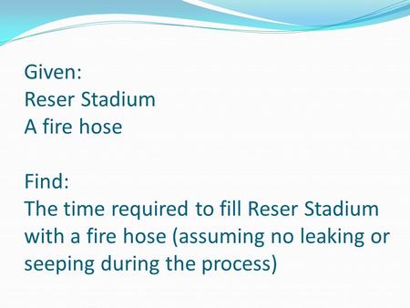Given: Reser Stadium A fire hose Find: The time required to fill Reser Stadium with a fire hose (assuming no leaking or seeping during the process)
