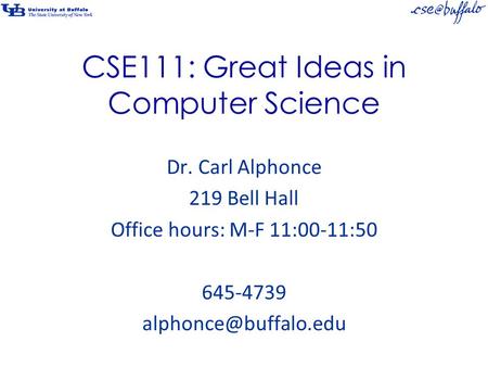 CSE111: Great Ideas in Computer Science Dr. Carl Alphonce 219 Bell Hall Office hours: M-F 11:00-11:50 645-4739
