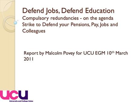 Defend Jobs, Defend Education Compulsory redundancies - on the agenda Strike to Defend your Pensions, Pay, Jobs and Colleagues Report by Malcolm Povey.