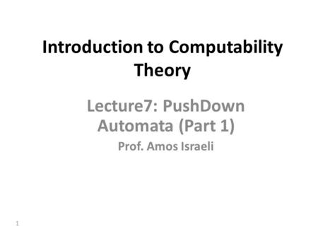 1 Introduction to Computability Theory Lecture7: PushDown Automata (Part 1) Prof. Amos Israeli.