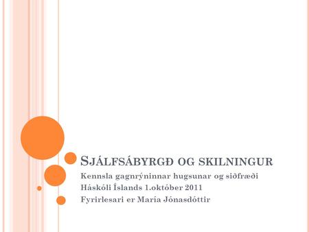 S JÁLFSÁBYRGÐ OG SKILNINGUR Kennsla gagnrýninnar hugsunar og siðfræði Háskóli Íslands 1.október 2011 Fyrirlesari er María Jónasdóttir.