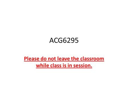 ACG6295 Please do not leave the classroom while class is in session.