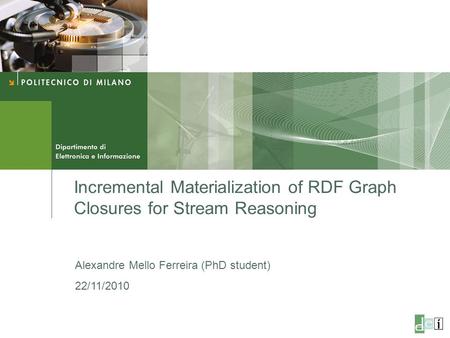 Incremental Materialization of RDF Graph Closures for Stream Reasoning Alexandre Mello Ferreira (PhD student) 22/11/2010.