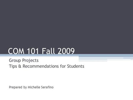 COM 101 Fall 2009 Group Projects Tips & Recommendations for Students Prepared by Michelle Serafino.