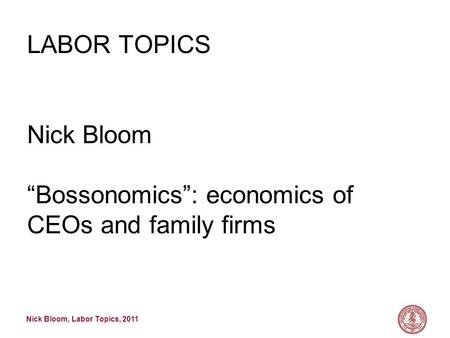 Nick Bloom, Labor Topics, 2011 LABOR TOPICS Nick Bloom “Bossonomics”: economics of CEOs and family firms.