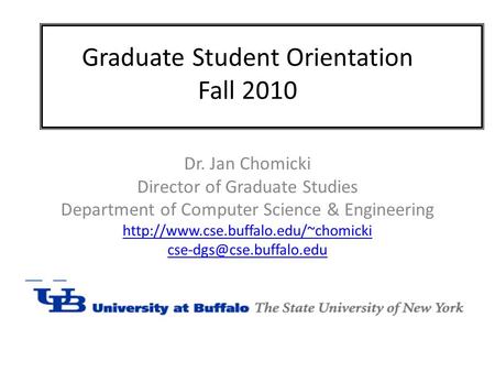 Graduate Student Orientation Fall 2010 Dr. Jan Chomicki Director of Graduate Studies Department of Computer Science & Engineering