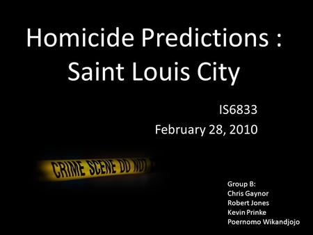 Homicide Predictions : Saint Louis City IS6833 February 28, 2010 Group B: Chris Gaynor Robert Jones Kevin Prinke Poernomo Wikandjojo.