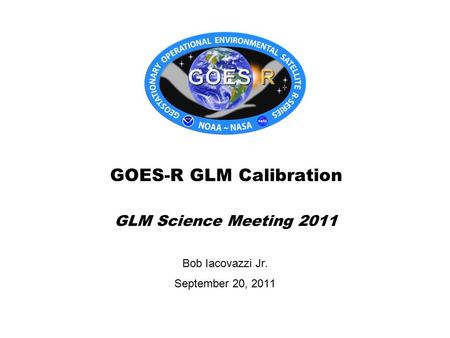 Bob Iacovazzi Jr. September 20, 2011 GOES-R GLM Calibration GLM Science Meeting 2011.