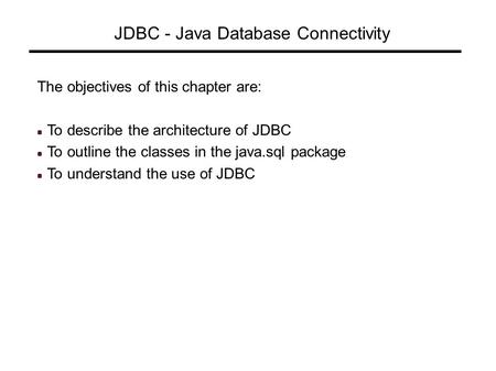 JDBC - Java Database Connectivity The objectives of this chapter are: To describe the architecture of JDBC To outline the classes in the java.sql package.