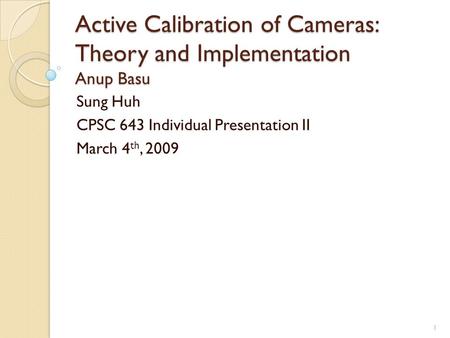 Active Calibration of Cameras: Theory and Implementation Anup Basu Sung Huh CPSC 643 Individual Presentation II March 4 th, 2009 1.