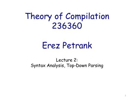 Theory of Compilation 236360 Erez Petrank Lecture 2: Syntax Analysis, Top-Down Parsing 1.