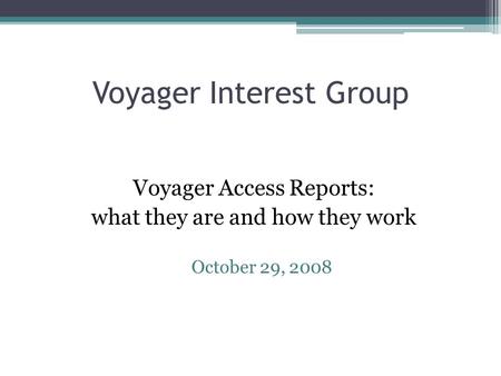 Voyager Interest Group Voyager Access Reports: what they are and how they work October 29, 2008.