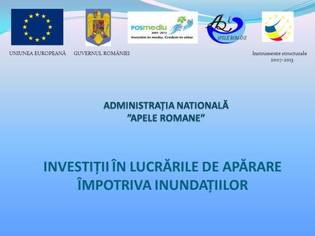 INVESTIȚII ÎN LUCRĂRILE DE APĂRARE ÎMPOTRIVA INUNDAȚIILOR GUVERNUL ROMÂNIEIUNIUNEA EUROPEANĂInstrumente structurale 2007-2013.