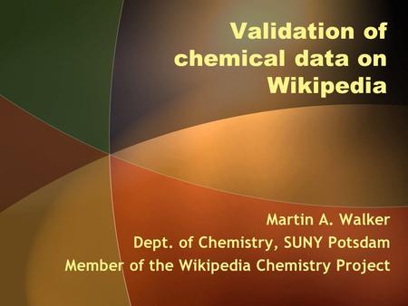 Validation of chemical data on Wikipedia Martin A. Walker Dept. of Chemistry, SUNY Potsdam Member of the Wikipedia Chemistry Project.