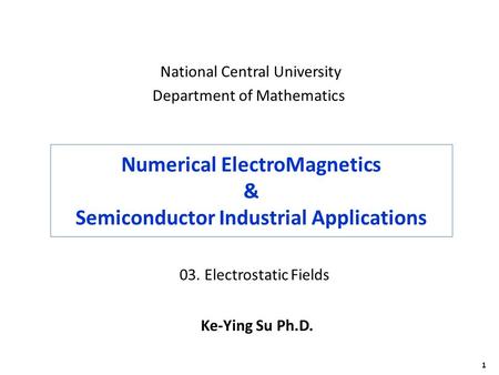 1 Numerical ElectroMagnetics & Semiconductor Industrial Applications Ke-Ying Su Ph.D. National Central University Department of Mathematics 03. Electrostatic.