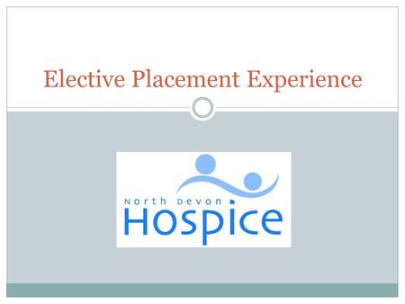 Elective Placement Experience. About the hospice Seven bedded Inpatient unit Specialist Community Care Day Hospice Emotional Support Team.