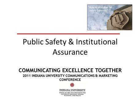 Public Safety & Institutional Assurance COMMUNICATING EXCELLENCE TOGETHER 2011 INDIANA UNIVERSITY COMMUNICATIONS & MARKETING CONFERENCE.