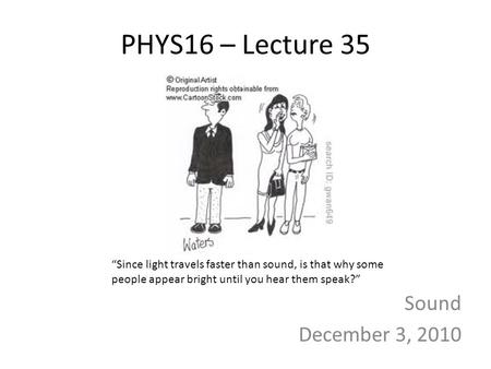 PHYS16 – Lecture 35 Sound December 3, 2010 “Since light travels faster than sound, is that why some people appear bright until you hear them speak?”