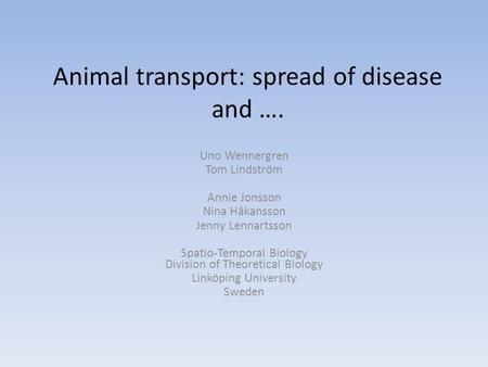 Animal transport: spread of disease and …. Uno Wennergren Tom Lindström Annie Jonsson Nina Håkansson Jenny Lennartsson Spatio-Temporal Biology Division.