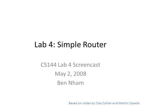 Lab 4: Simple Router CS144 Lab 4 Screencast May 2, 2008 Ben Nham Based on slides by Clay Collier and Martin Casado.