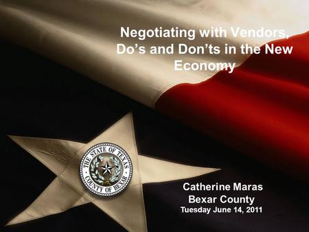  Negotiating with Vendors, Do’s and Don’ts in the New Economy Catherine Maras Bexar County Tuesday June 14, 2011.