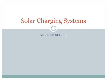 MIKE AMBRISCO Solar Charging Systems. Overview Background info.  Why do we need a charging system?  What happens without a charging system?  What does.