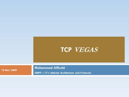 18 Nov 2009 TCP VEGAS Mohammad AlKurbi CMPT – 771: Internet Architecture and Protocols.