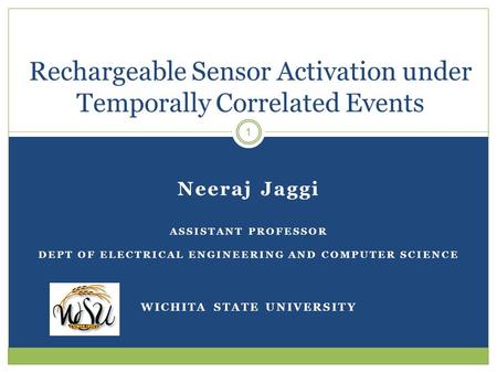 Neeraj Jaggi ASSISTANT PROFESSOR DEPT OF ELECTRICAL ENGINEERING AND COMPUTER SCIENCE WICHITA STATE UNIVERSITY 1 Rechargeable Sensor Activation under Temporally.