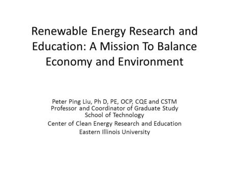 Renewable Energy Research and Education: A Mission To Balance Economy and Environment Peter Ping Liu, Ph D, PE, OCP, CQE and CSTM Professor and Coordinator.