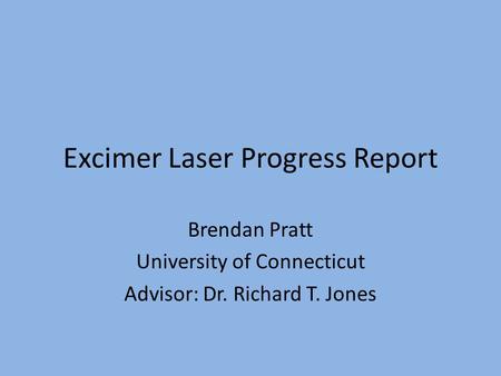 Excimer Laser Progress Report Brendan Pratt University of Connecticut Advisor: Dr. Richard T. Jones.