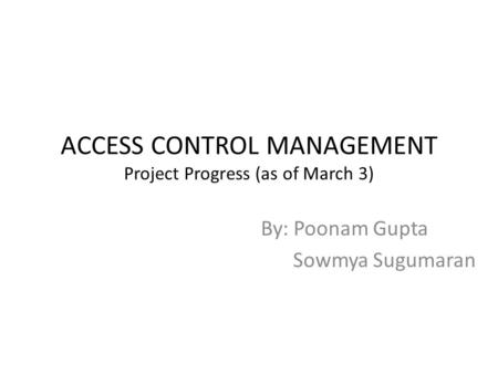 ACCESS CONTROL MANAGEMENT Project Progress (as of March 3) By: Poonam Gupta Sowmya Sugumaran.