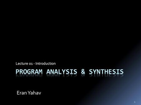 Lecture 01 - Introduction Eran Yahav 1. Goal  Understand program analysis & synthesis  apply these techniques in your research  understand jargon/papers.