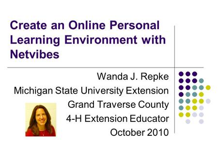 Create an Online Personal Learning Environment with Netvibes Wanda J. Repke Michigan State University Extension Grand Traverse County 4-H Extension Educator.