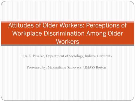 Eliza K. Pavalko, Department of Sociology, Indiana University Presented by: Maximiliane Szinovacz, UMASS Boston Attitudes of Older Workers: Perceptions.