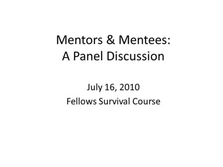 Mentors & Mentees: A Panel Discussion July 16, 2010 Fellows Survival Course.
