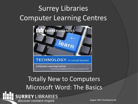 Totally New to Computers Microsoft Word: The Basics Surrey Libraries Computer Learning Centres August 2011 Teaching Script.