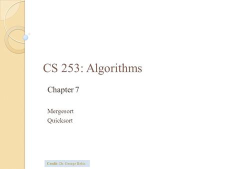 CS 253: Algorithms Chapter 7 Mergesort Quicksort Credit: Dr. George Bebis.
