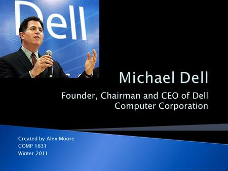Founder, Chairman and CEO of Dell Computer Corporation Created by Alex Moore COMP 1631 Winter 2011.