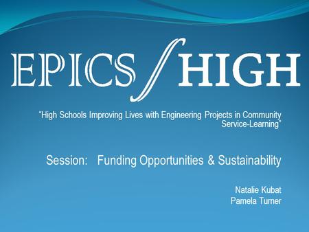 “High Schools Improving Lives with Engineering Projects in Community Service-Learning” Session: Funding Opportunities & Sustainability Natalie Kubat Pamela.