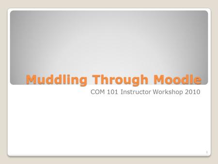 Muddling Through Moodle COM 101 Instructor Workshop 2010 1.