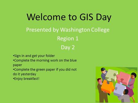 Welcome to GIS Day Presented by Washington College Region 1 Day 2 Sign in and get your folder Complete the morning work on the blue paper Complete the.